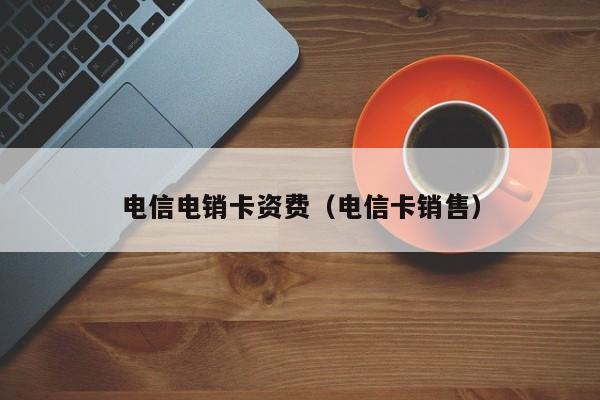 电信电销卡资费（电信卡销售）