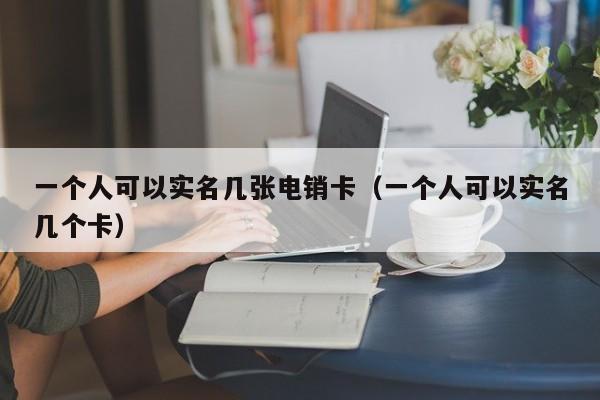 一个人可以实名几张电销卡（一个人可以实名几个卡）