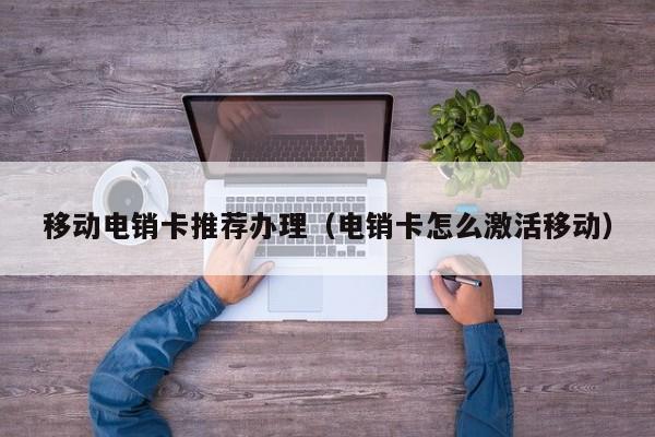 移动电销卡推荐办理(电销卡怎么激活移动)