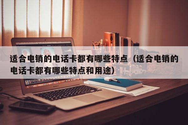 适合电销的电话卡都有哪些特点(适合电销的电话卡都有哪些特点和用途)