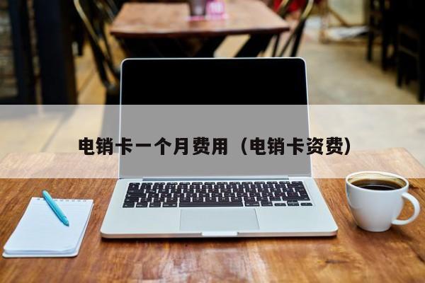 电销卡一个月费用(电销卡资费)