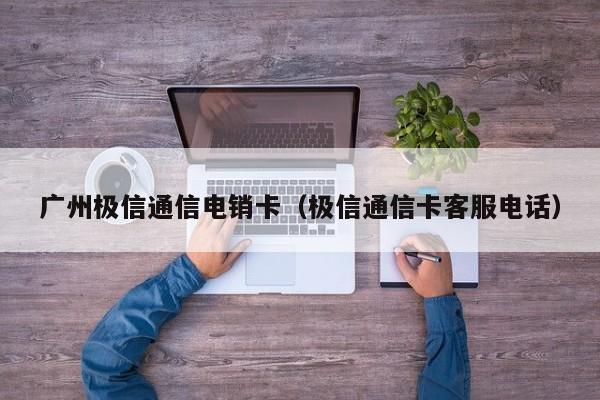 广州极信通信电销卡(极信通信卡客服电话)