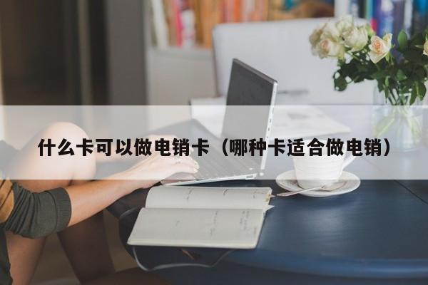 什么卡可以做电销卡(哪种卡适合做电销)
