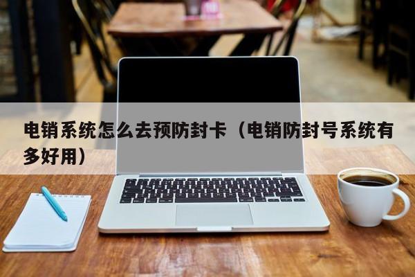 电销系统怎么去预防封卡(电销防封号系统有多好用)