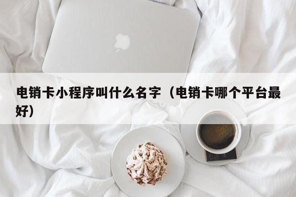 电销卡小程序叫什么名字(电销卡哪个平台最好)