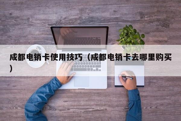成都电销卡使用技巧(成都电销卡去哪里购买)