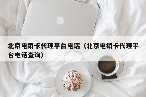 北京电销卡代理平台电话(北京电销卡代理平台电话查询)