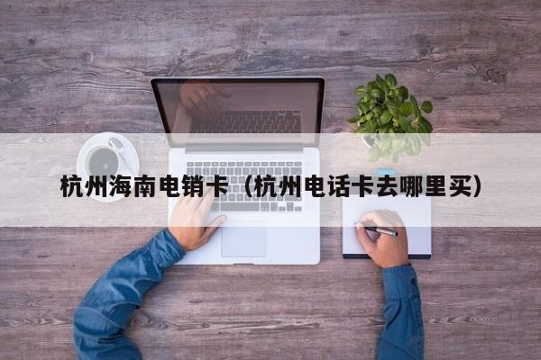 杭州海南电销卡(杭州电话卡去哪里买)