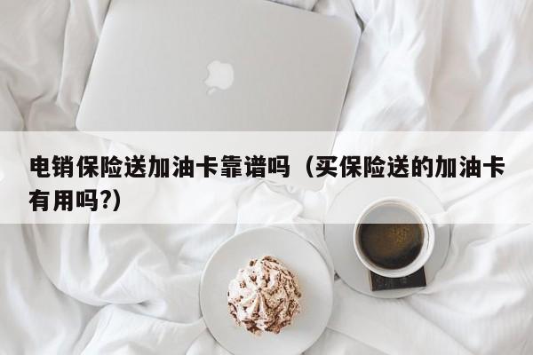 电销保险送加油卡靠谱吗(买保险送的加油卡有用吗?)