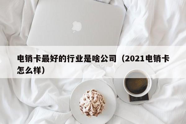 电销卡最好的行业是啥公司(2021电销卡怎么样)