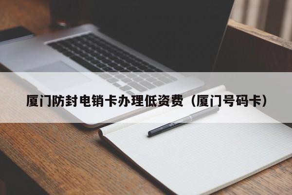 厦门防封电销卡办理低资费（厦门号码卡）