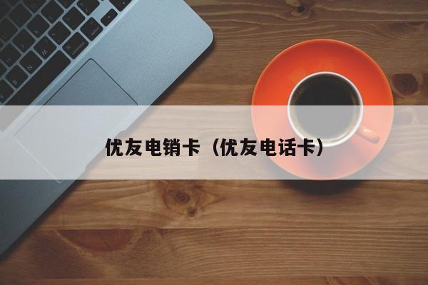 优友电销卡(优友电话卡)