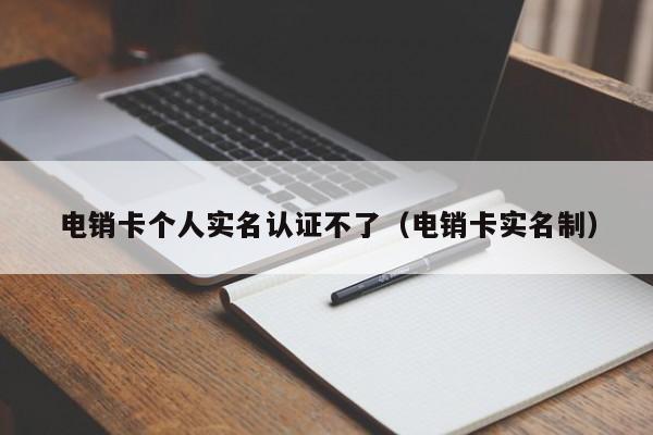 电销卡个人实名认证不了(电销卡实名制)