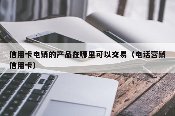信用卡电销的产品在哪里可以交易(电话营销信用卡)