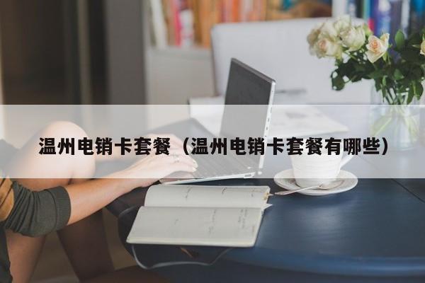 温州电销卡套餐(温州电销卡套餐有哪些)