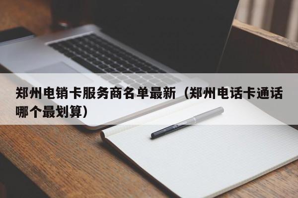 郑州电销卡服务商名单最新（郑州电话卡通话哪个最划算）
