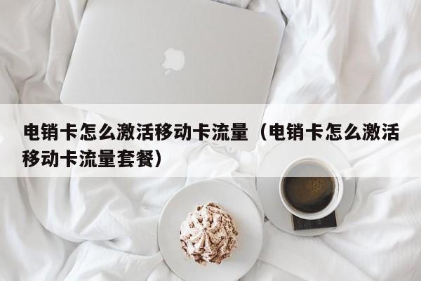 电销卡怎么激活移动卡流量（电销卡怎么激活移动卡流量套餐）