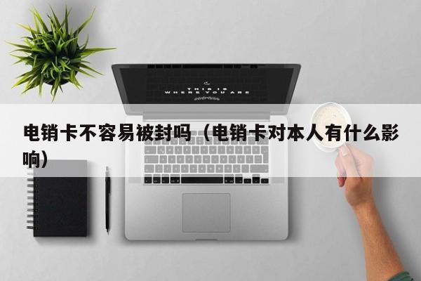 电销卡不容易被封吗(电销卡对本人有什么影响)