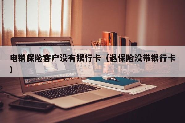 电销保险客户没有银行卡(退保险没带银行卡)