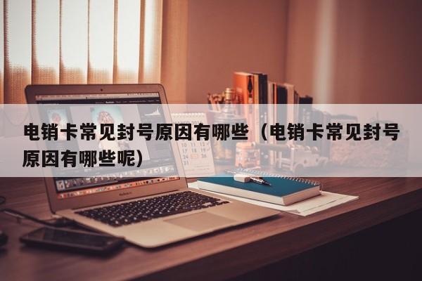 电销卡常见封号原因有哪些(电销卡常见封号原因有哪些呢)