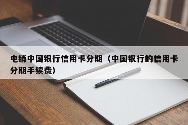 电销中国银行信用卡分期(中国银行的信用卡分期手续费)