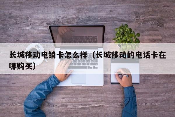 长城移动电销卡怎么样（长城移动的电话卡在哪购买）