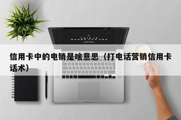 信用卡中的电销是啥意思（打电话营销信用卡话术）