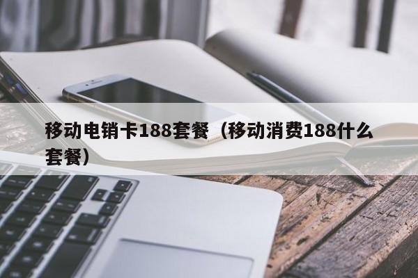移动电销卡188套餐（移动消费188什么套餐）