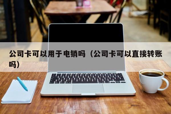 公司卡可以用于电销吗(公司卡可以直接转账吗)