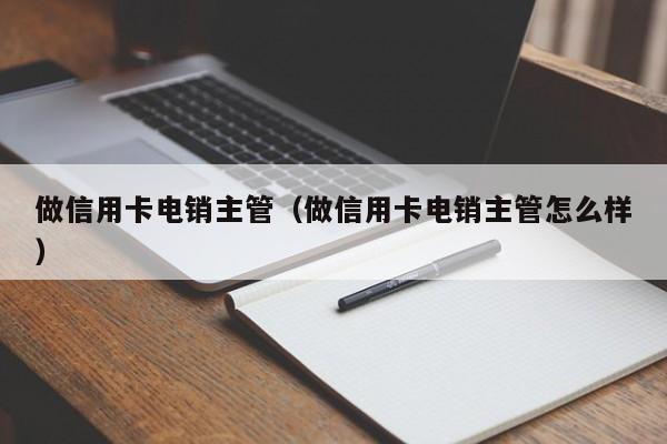 做信用卡电销主管(做信用卡电销主管怎么样)