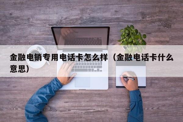 金融电销专用电话卡怎么样(金融电话卡什么意思)