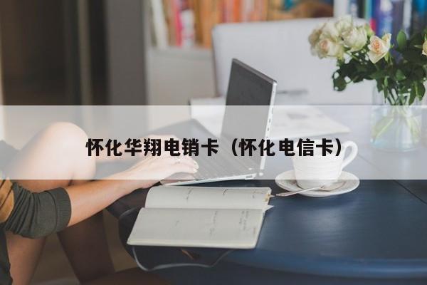 怀化华翔电销卡(怀化电信卡)