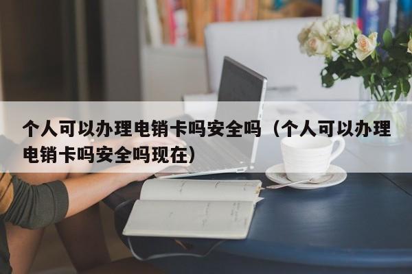个人可以办理电销卡吗安全吗(个人可以办理电销卡吗安全吗现在)
