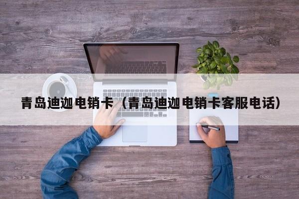 青岛迪迦电销卡(青岛迪迦电销卡客服电话)