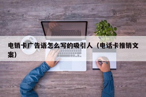 电销卡广告语怎么写的吸引人(电话卡推销文案)