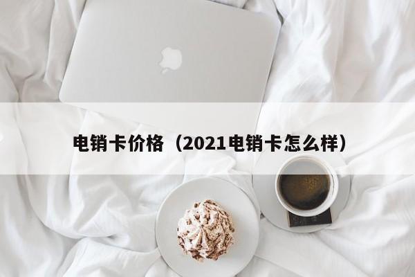电销卡价格（2021电销卡怎么样）