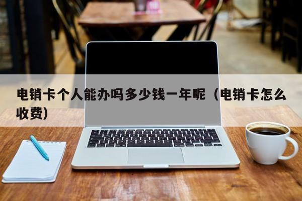 电销卡个人能办吗多少钱一年呢(电销卡怎么收费)