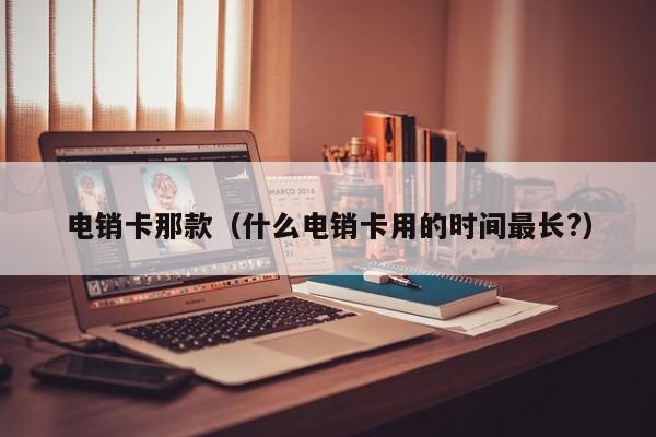电销卡那款(什么电销卡用的时间最长?)
