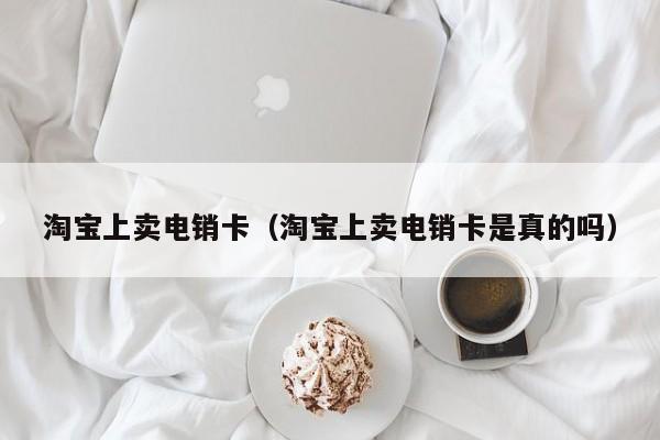 淘宝上卖电销卡（淘宝上卖电销卡是真的吗）