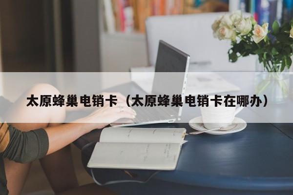 太原蜂巢电销卡（太原蜂巢电销卡在哪办）