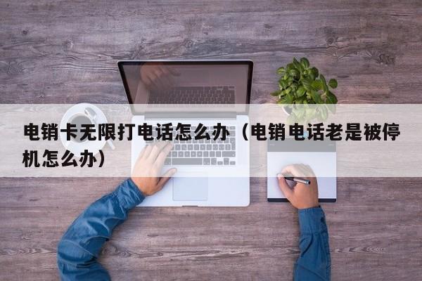 电销卡无限打电话怎么办（电销电话老是被停机怎么办）