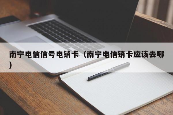 南宁电信信号电销卡(南宁电信销卡应该去哪)
