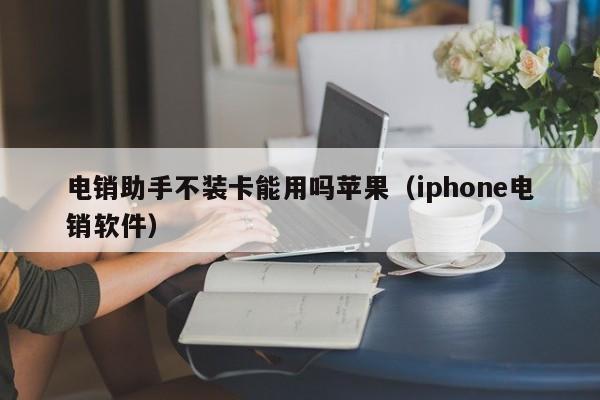 电销助手不装卡能用吗苹果(iphone电销软件)