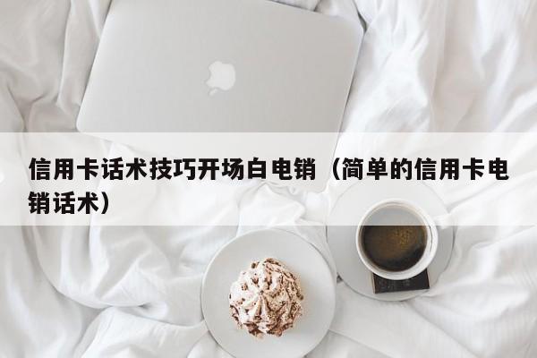 信用卡话术技巧开场白电销(简单的信用卡电销话术)