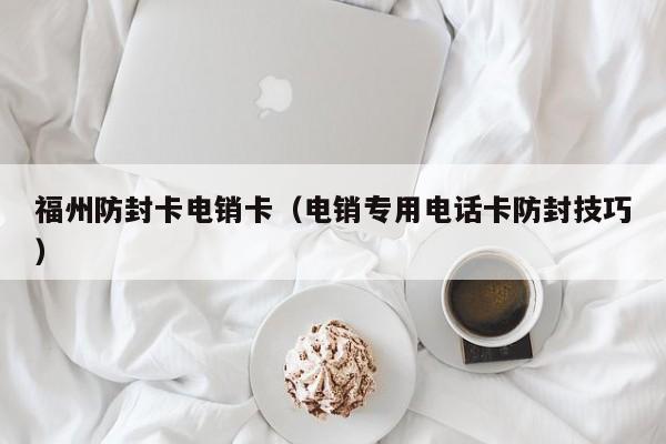 福州防封卡电销卡(电销专用电话卡防封技巧)