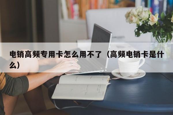 电销高频专用卡怎么用不了(高频电销卡是什么)