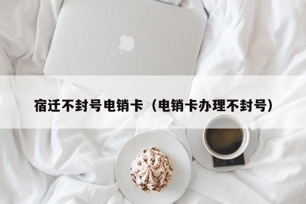 宿迁不封号电销卡(电销卡办理不封号)
