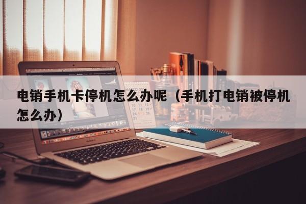 电销手机卡停机怎么办呢(手机打电销被停机怎么办)