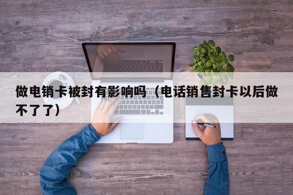 做电销卡被封有影响吗（电话销售封卡以后做不了了）