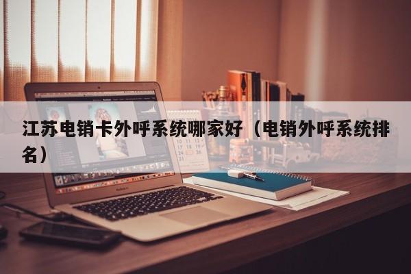 江苏电销卡外呼系统哪家好（电销外呼系统排名）